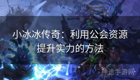 小冰冰传奇：利用公会资源提升实力的方法