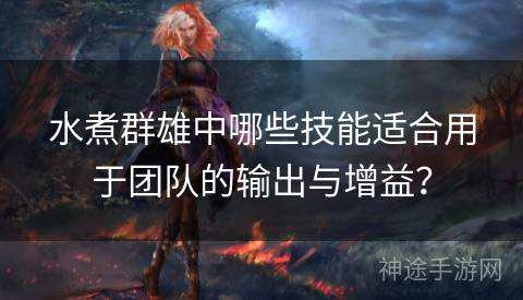 水煮群雄中哪些技能适合用于团队的输出与增益? 水煮群雄中哪些技能适合用于团队的输出与增益?