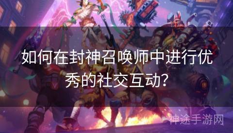 如何在封神召唤师中进行优秀的社交互动？