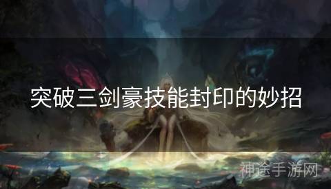突破三剑豪技能封印的妙招