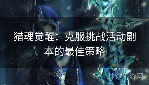 猎魂觉醒：克服挑战活动副本的最佳策略