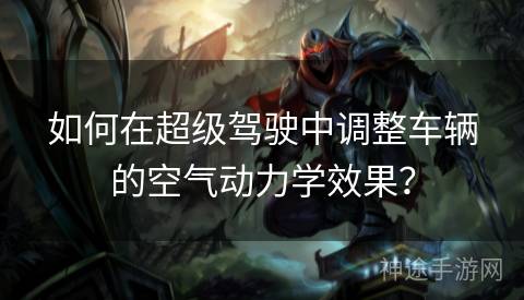 如何在超级驾驶中调整车辆的空气动力学效果？