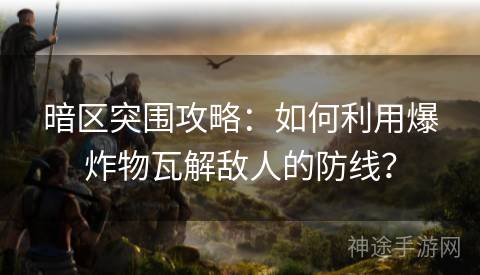 暗区突围攻略：如何利用爆炸物瓦解敌人的防线？