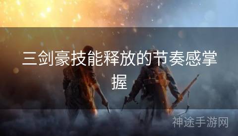 三剑豪技能释放的节奏感掌握