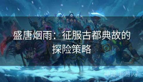 盛唐烟雨：征服古都典故的探险策略