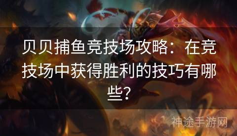 贝贝捕鱼竞技场攻略：在竞技场中获得胜利的技巧有哪些？