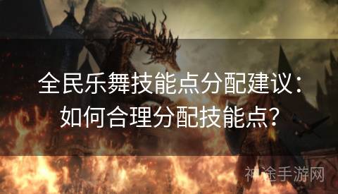 全民乐舞技能点分配建议：如何合理分配技能点？
