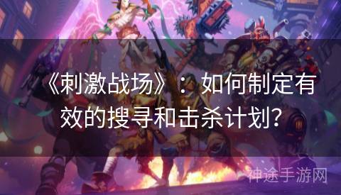 《刺激战场》：如何制定有效的搜寻和击杀计划？
