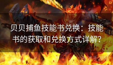 贝贝捕鱼技能书兑换：技能书的获取和兑换方式详解？