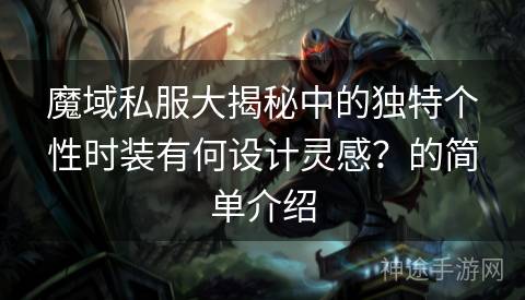 魔域私服大揭秘中的独特个性时装有何设计灵感？的简单介绍