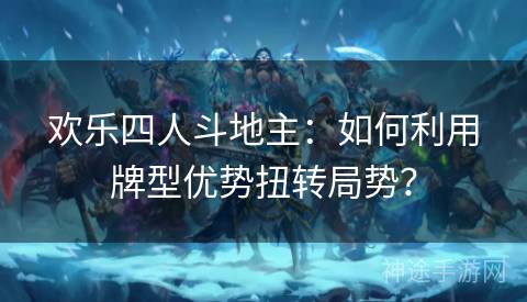 欢乐四人斗地主：如何利用牌型优势扭转局势？