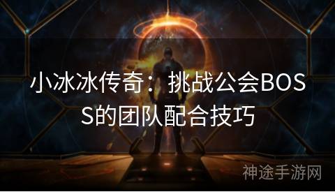 小冰冰传奇：挑战公会BOSS的团队配合技巧