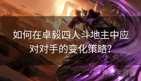 如何在卓毅四人斗地主中应对对手的变化策略？
