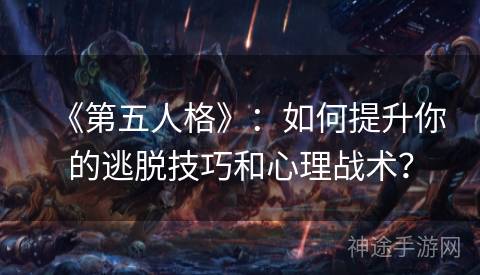 《第五人格》：如何提升你的逃脱技巧和心理战术？