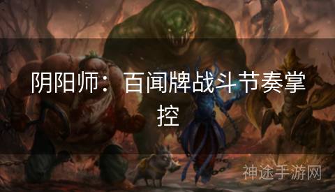 阴阳师：百闻牌战斗节奏掌控