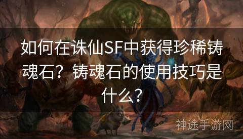 如何在诛仙SF中获得珍稀铸魂石？铸魂石的使用技巧是什么？