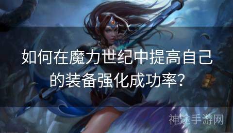 如何在魔力世纪中提高自己的装备强化成功率？