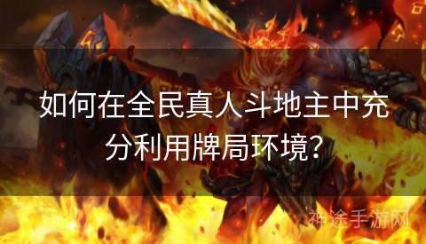 如何在全民真人斗地主中充分利用牌局环境? 如何在全民真人斗地主中充分利用牌局环境?