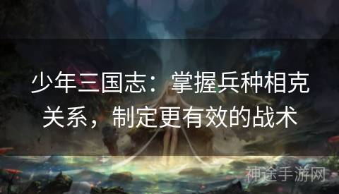 少年三国志:掌握兵种相克关系,制定更有效的战术 少年三国志:掌握兵种相克关系,制定更有效的战术