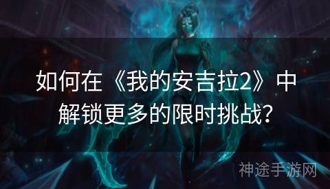 如何在《我的安吉拉2》中解锁更多的限时挑战？
