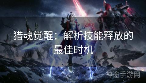 猎魂觉醒：解析技能释放的最佳时机
