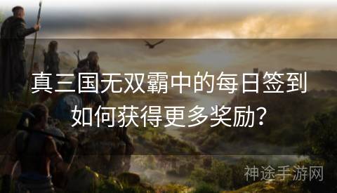 真三国无双霸中的每日签到如何获得更多奖励？