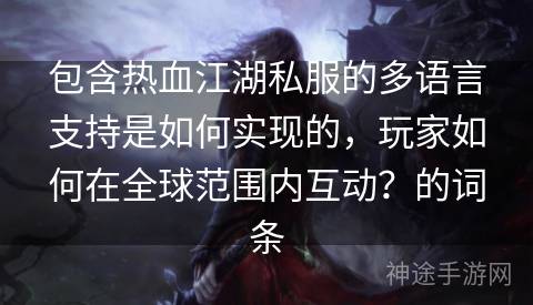 包含热血江湖私服的多语言支持是如何实现的，玩家如何在全球范围内互动？的词条