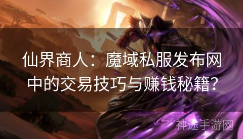 仙界商人：魔域私服发布网中的交易技巧与赚钱秘籍？