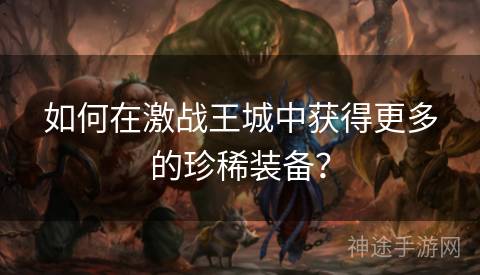 如何在激战王城中获得更多的珍稀装备？