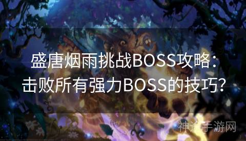 盛唐烟雨挑战BOSS攻略：击败所有强力BOSS的技巧？