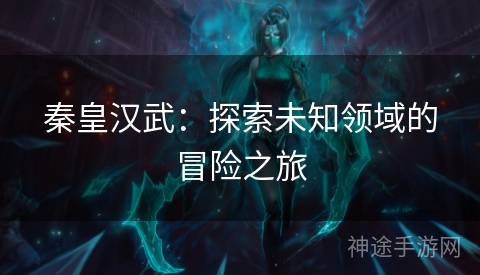 秦皇汉武：探索未知领域的冒险之旅
