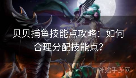 贝贝捕鱼技能点攻略：如何合理分配技能点？