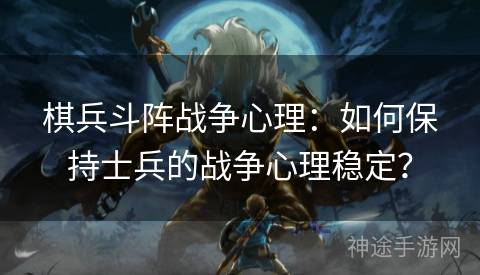 棋兵斗阵战争心理：如何保持士兵的战争心理稳定？