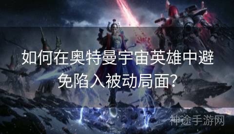 如何在奥特曼宇宙英雄中避免陷入被动局面？