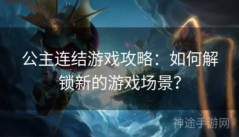 公主连结游戏攻略：如何解锁新的游戏场景？