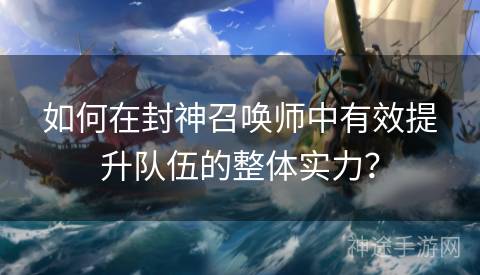 如何在封神召唤师中有效提升队伍的整体实力？