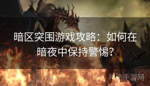 暗区突围游戏攻略：如何在暗夜中保持警惕？