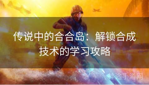 传说中的合合岛：解锁合成技术的学习攻略