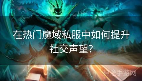 在热门魔域私服中如何提升社交声望？