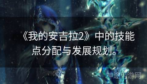 《我的安吉拉2》中的技能点分配与发展规划。 《我的安吉拉2》中的技能点分配与发展规划。