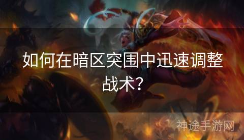 如何在暗区突围中迅速调整战术？