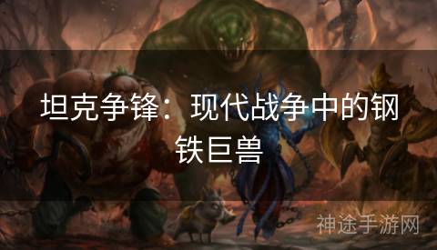 坦克争锋：现代战争中的钢铁巨兽