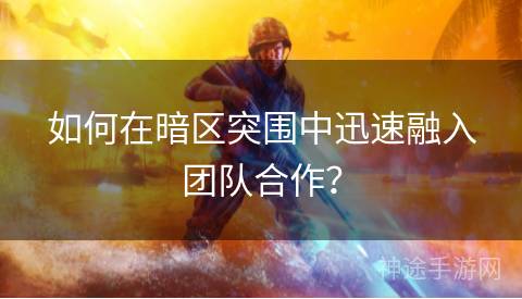如何在暗区突围中迅速融入团队合作？