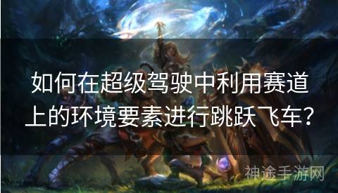 如何在超级驾驶中利用赛道上的环境要素进行跳跃飞车？