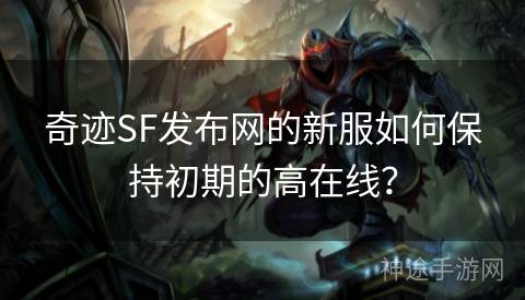 奇迹SF发布网的新服如何保持初期的高在线？