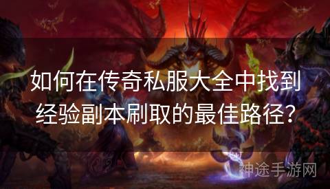 如何在传奇私服大全中找到经验副本刷取的最佳路径？