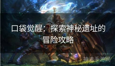 口袋觉醒：探索神秘遗址的冒险攻略