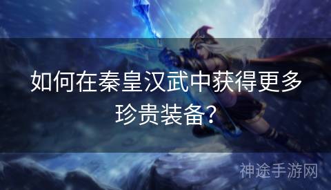 如何在秦皇汉武中获得更多珍贵装备？