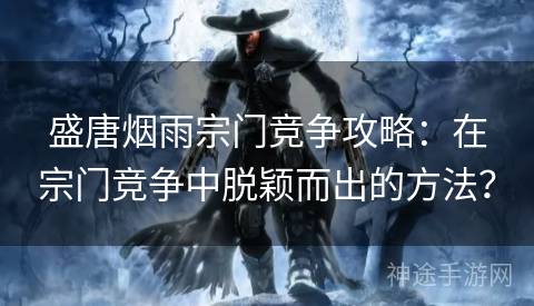 盛唐烟雨宗门竞争攻略：在宗门竞争中脱颖而出的方法？