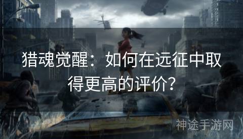 猎魂觉醒：如何在远征中取得更高的评价？